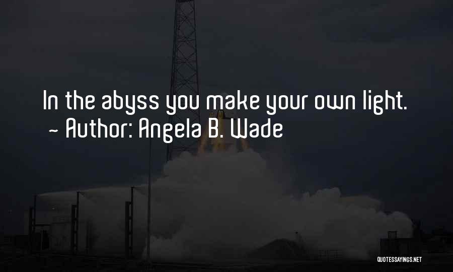 Angela B. Wade Quotes: In The Abyss You Make Your Own Light.