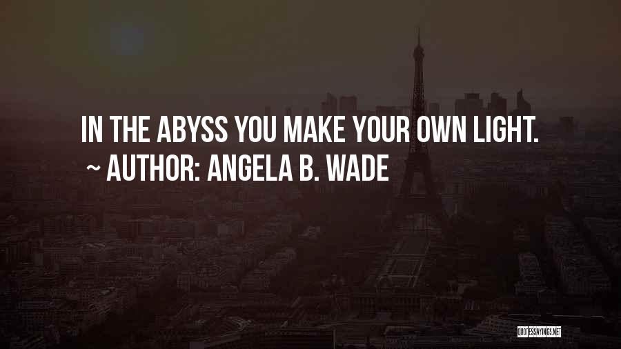 Angela B. Wade Quotes: In The Abyss You Make Your Own Light.
