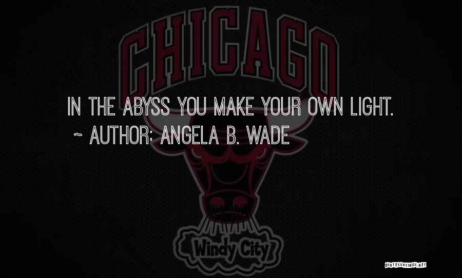 Angela B. Wade Quotes: In The Abyss You Make Your Own Light.