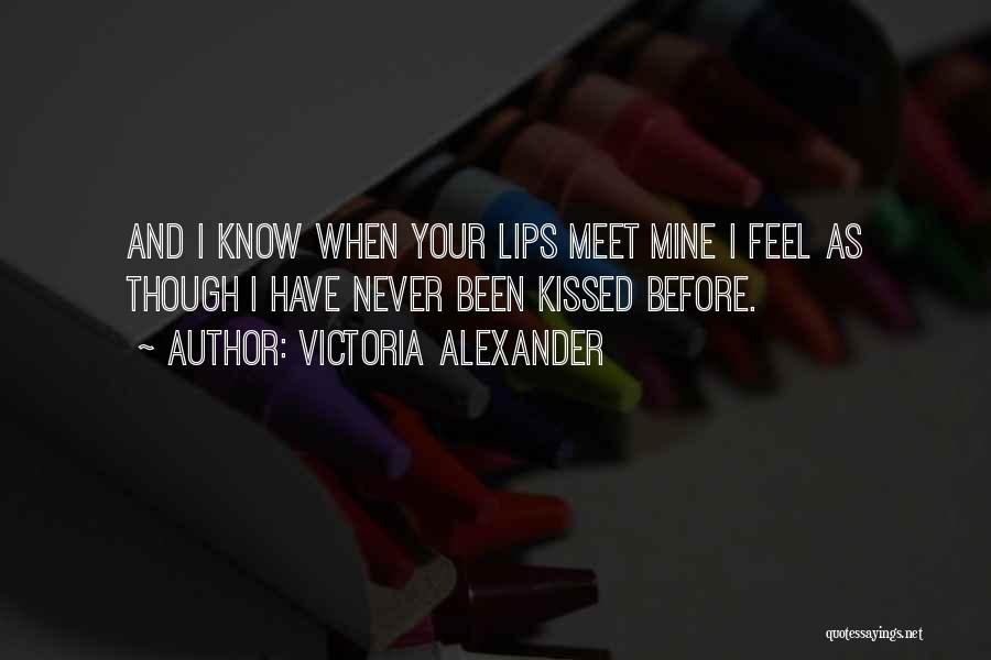 Victoria Alexander Quotes: And I Know When Your Lips Meet Mine I Feel As Though I Have Never Been Kissed Before.