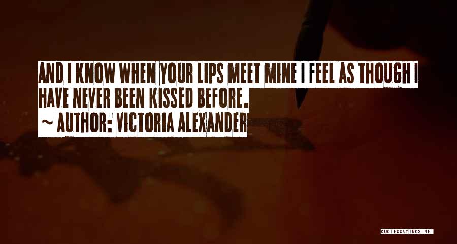 Victoria Alexander Quotes: And I Know When Your Lips Meet Mine I Feel As Though I Have Never Been Kissed Before.