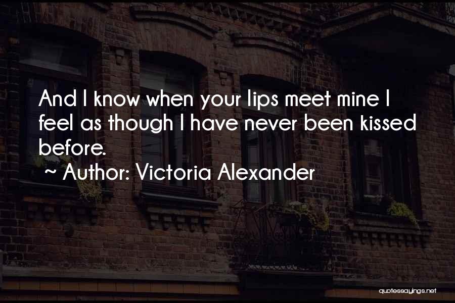 Victoria Alexander Quotes: And I Know When Your Lips Meet Mine I Feel As Though I Have Never Been Kissed Before.