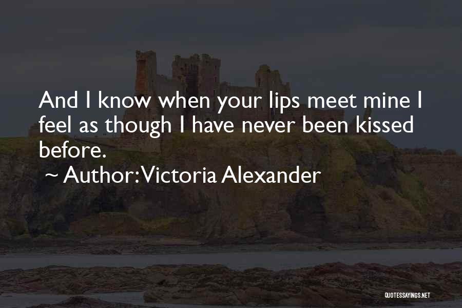 Victoria Alexander Quotes: And I Know When Your Lips Meet Mine I Feel As Though I Have Never Been Kissed Before.