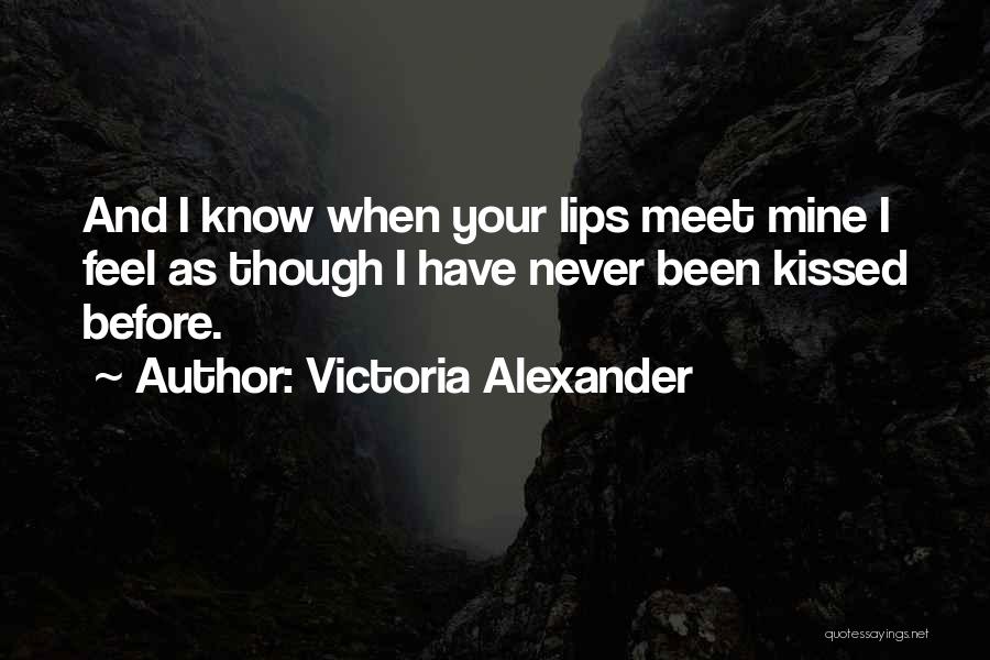 Victoria Alexander Quotes: And I Know When Your Lips Meet Mine I Feel As Though I Have Never Been Kissed Before.