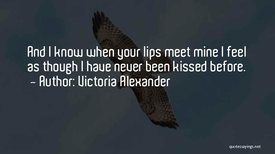 Victoria Alexander Quotes: And I Know When Your Lips Meet Mine I Feel As Though I Have Never Been Kissed Before.