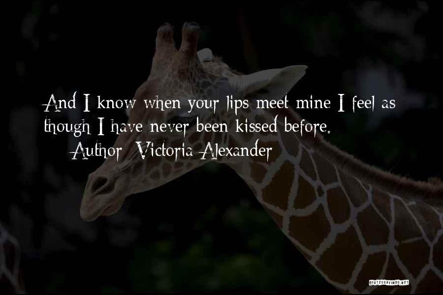 Victoria Alexander Quotes: And I Know When Your Lips Meet Mine I Feel As Though I Have Never Been Kissed Before.