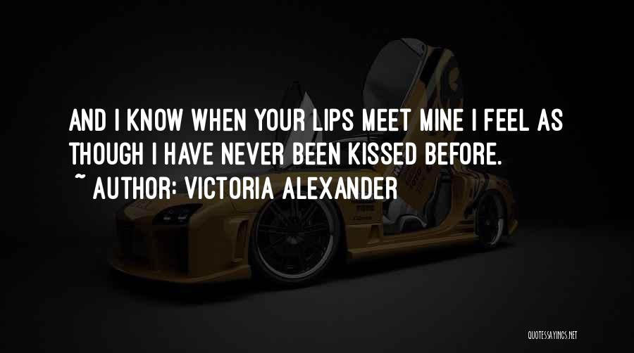 Victoria Alexander Quotes: And I Know When Your Lips Meet Mine I Feel As Though I Have Never Been Kissed Before.