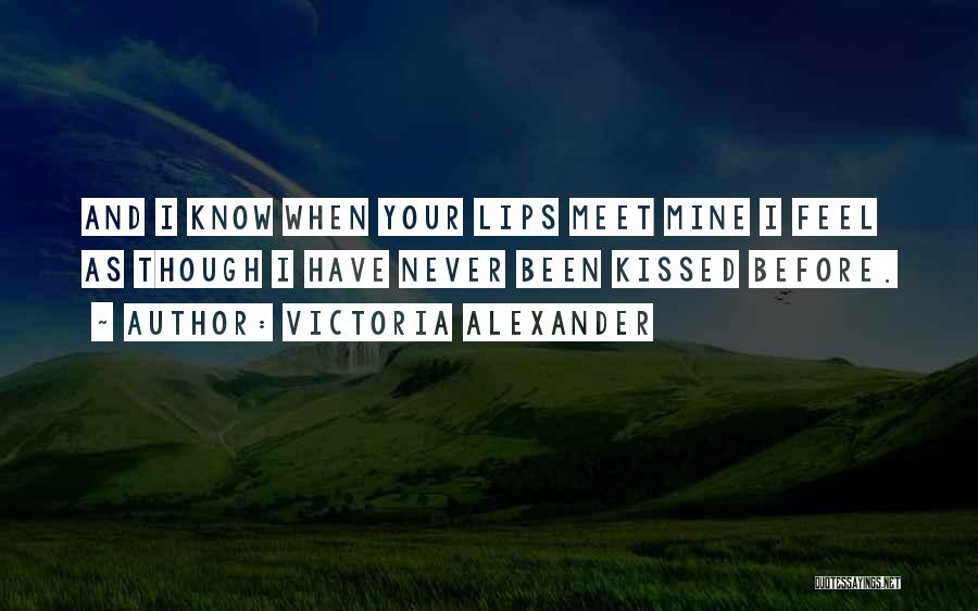 Victoria Alexander Quotes: And I Know When Your Lips Meet Mine I Feel As Though I Have Never Been Kissed Before.