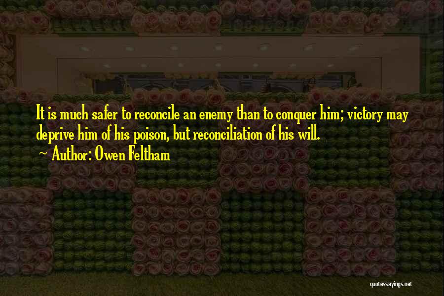 Owen Feltham Quotes: It Is Much Safer To Reconcile An Enemy Than To Conquer Him; Victory May Deprive Him Of His Poison, But