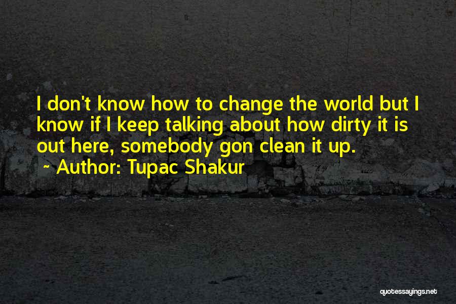 Tupac Shakur Quotes: I Don't Know How To Change The World But I Know If I Keep Talking About How Dirty It Is