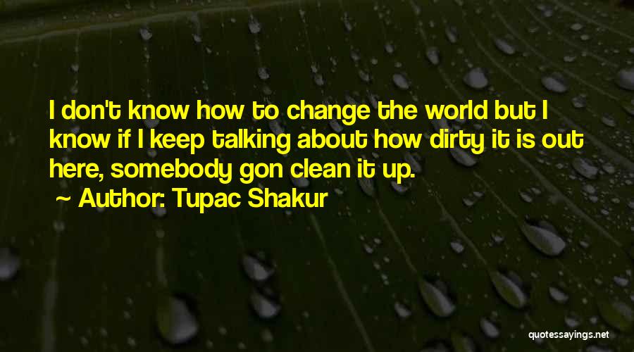 Tupac Shakur Quotes: I Don't Know How To Change The World But I Know If I Keep Talking About How Dirty It Is