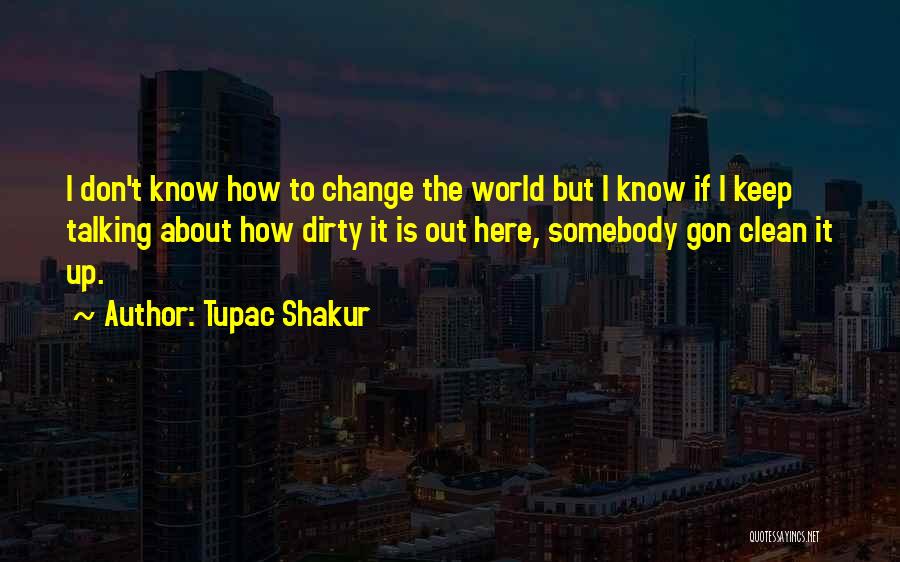 Tupac Shakur Quotes: I Don't Know How To Change The World But I Know If I Keep Talking About How Dirty It Is