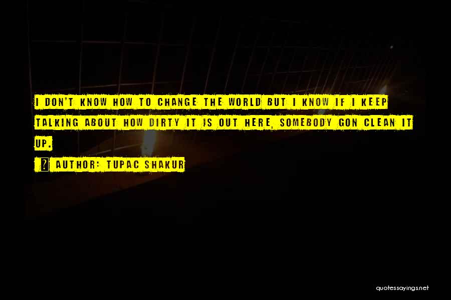 Tupac Shakur Quotes: I Don't Know How To Change The World But I Know If I Keep Talking About How Dirty It Is