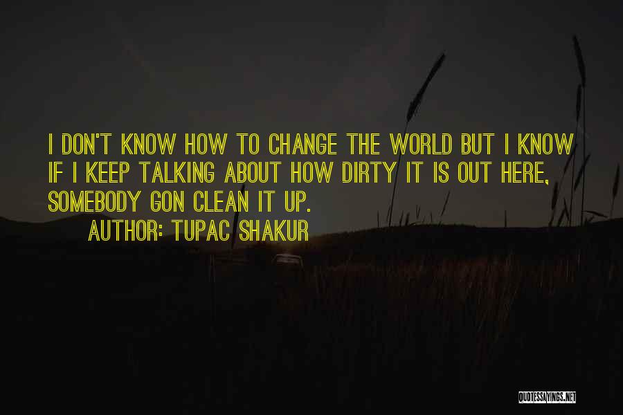 Tupac Shakur Quotes: I Don't Know How To Change The World But I Know If I Keep Talking About How Dirty It Is