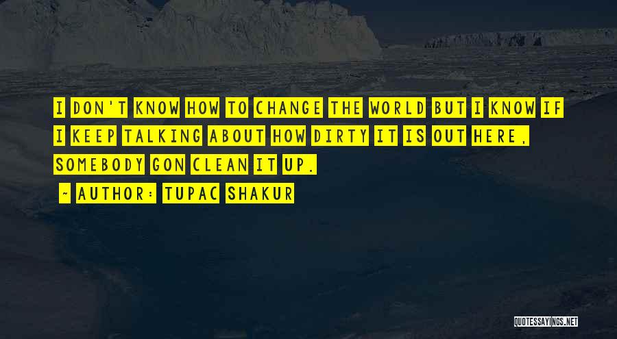 Tupac Shakur Quotes: I Don't Know How To Change The World But I Know If I Keep Talking About How Dirty It Is