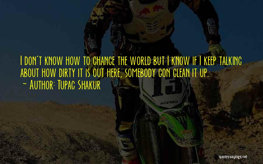 Tupac Shakur Quotes: I Don't Know How To Change The World But I Know If I Keep Talking About How Dirty It Is