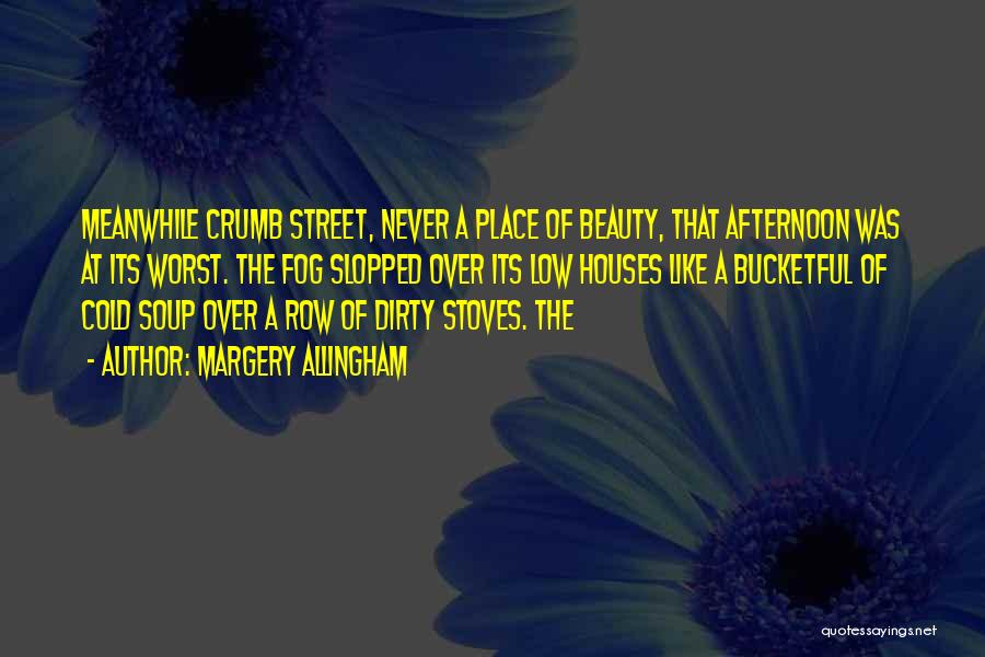 Margery Allingham Quotes: Meanwhile Crumb Street, Never A Place Of Beauty, That Afternoon Was At Its Worst. The Fog Slopped Over Its Low