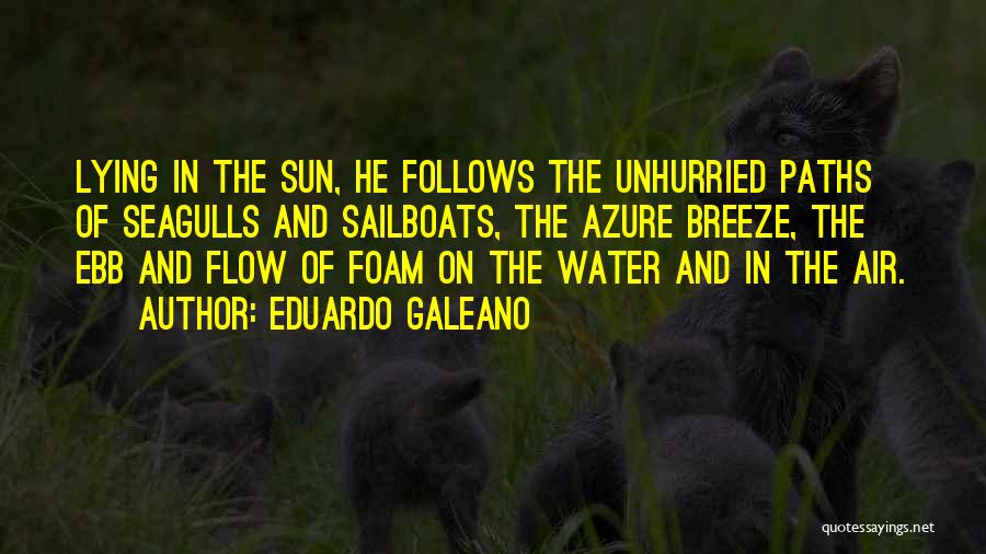 Eduardo Galeano Quotes: Lying In The Sun, He Follows The Unhurried Paths Of Seagulls And Sailboats, The Azure Breeze, The Ebb And Flow