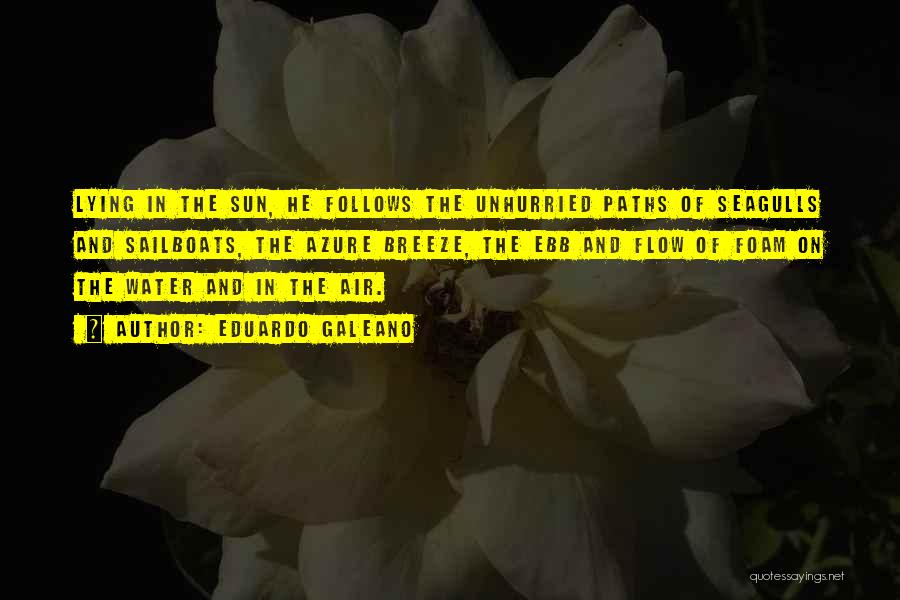 Eduardo Galeano Quotes: Lying In The Sun, He Follows The Unhurried Paths Of Seagulls And Sailboats, The Azure Breeze, The Ebb And Flow