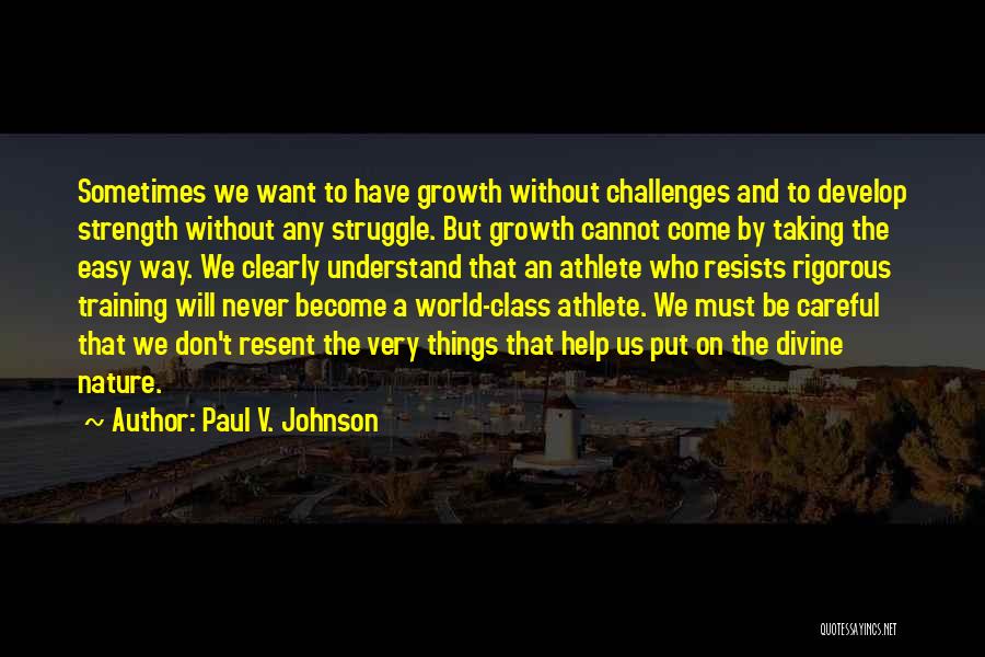 Paul V. Johnson Quotes: Sometimes We Want To Have Growth Without Challenges And To Develop Strength Without Any Struggle. But Growth Cannot Come By