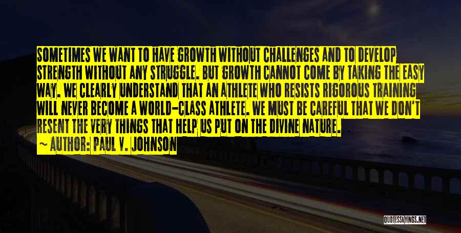 Paul V. Johnson Quotes: Sometimes We Want To Have Growth Without Challenges And To Develop Strength Without Any Struggle. But Growth Cannot Come By