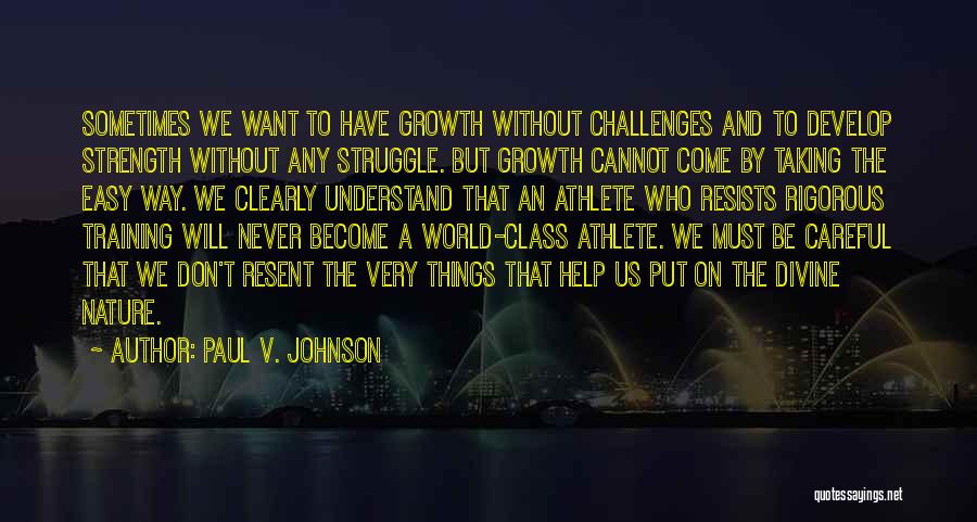 Paul V. Johnson Quotes: Sometimes We Want To Have Growth Without Challenges And To Develop Strength Without Any Struggle. But Growth Cannot Come By