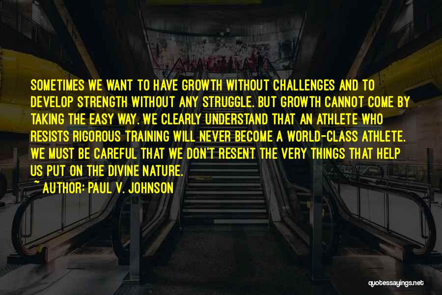 Paul V. Johnson Quotes: Sometimes We Want To Have Growth Without Challenges And To Develop Strength Without Any Struggle. But Growth Cannot Come By