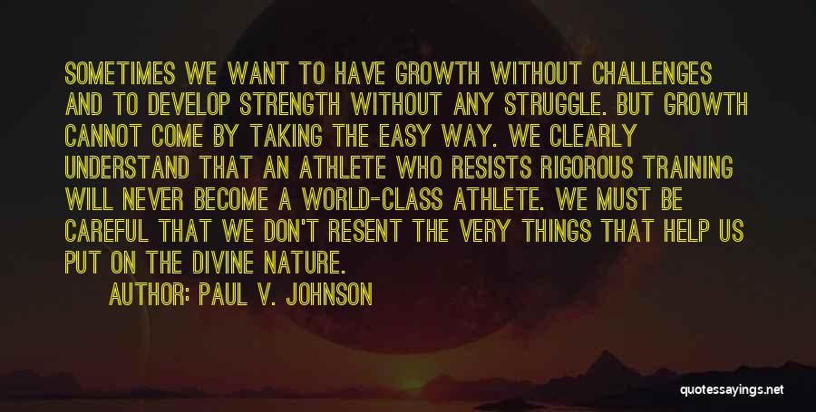 Paul V. Johnson Quotes: Sometimes We Want To Have Growth Without Challenges And To Develop Strength Without Any Struggle. But Growth Cannot Come By