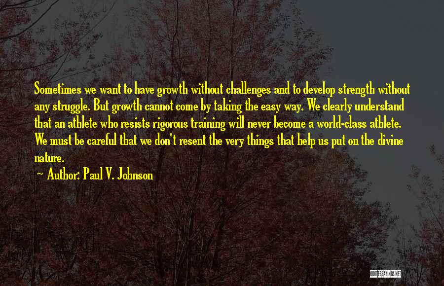 Paul V. Johnson Quotes: Sometimes We Want To Have Growth Without Challenges And To Develop Strength Without Any Struggle. But Growth Cannot Come By