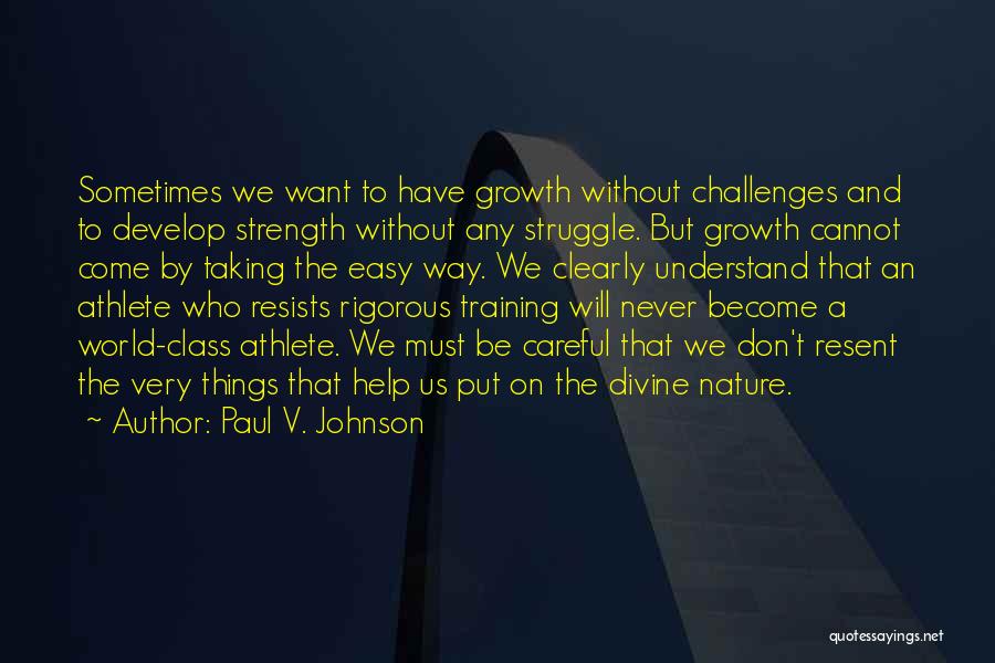 Paul V. Johnson Quotes: Sometimes We Want To Have Growth Without Challenges And To Develop Strength Without Any Struggle. But Growth Cannot Come By