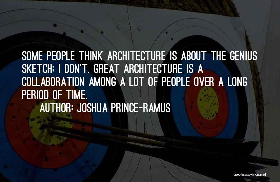 Joshua Prince-Ramus Quotes: Some People Think Architecture Is About The Genius Sketch; I Don't. Great Architecture Is A Collaboration Among A Lot Of