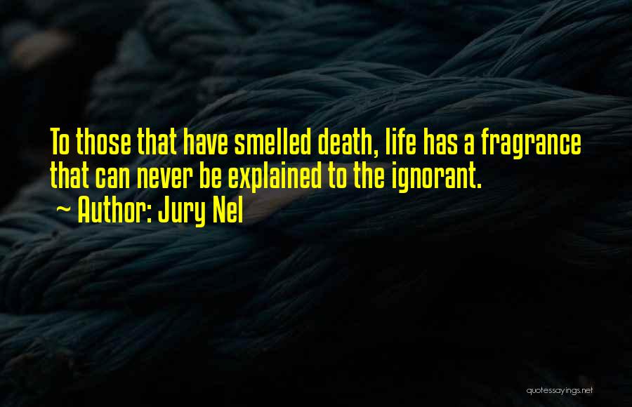 Jury Nel Quotes: To Those That Have Smelled Death, Life Has A Fragrance That Can Never Be Explained To The Ignorant.