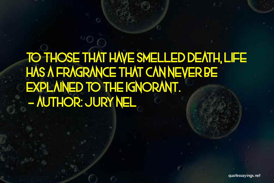 Jury Nel Quotes: To Those That Have Smelled Death, Life Has A Fragrance That Can Never Be Explained To The Ignorant.