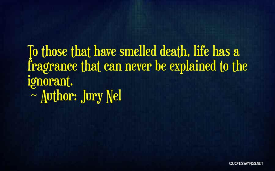 Jury Nel Quotes: To Those That Have Smelled Death, Life Has A Fragrance That Can Never Be Explained To The Ignorant.