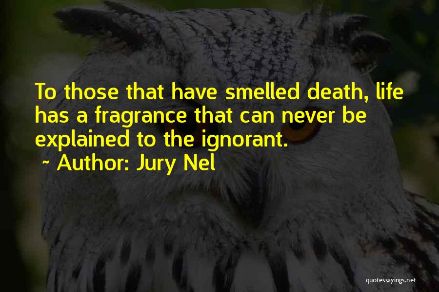 Jury Nel Quotes: To Those That Have Smelled Death, Life Has A Fragrance That Can Never Be Explained To The Ignorant.