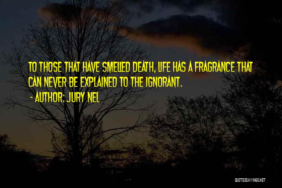 Jury Nel Quotes: To Those That Have Smelled Death, Life Has A Fragrance That Can Never Be Explained To The Ignorant.