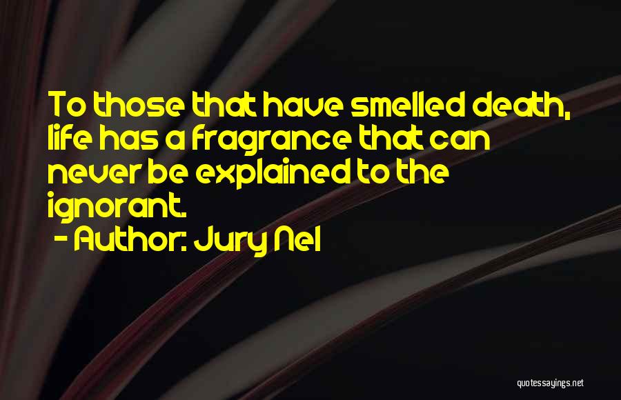 Jury Nel Quotes: To Those That Have Smelled Death, Life Has A Fragrance That Can Never Be Explained To The Ignorant.