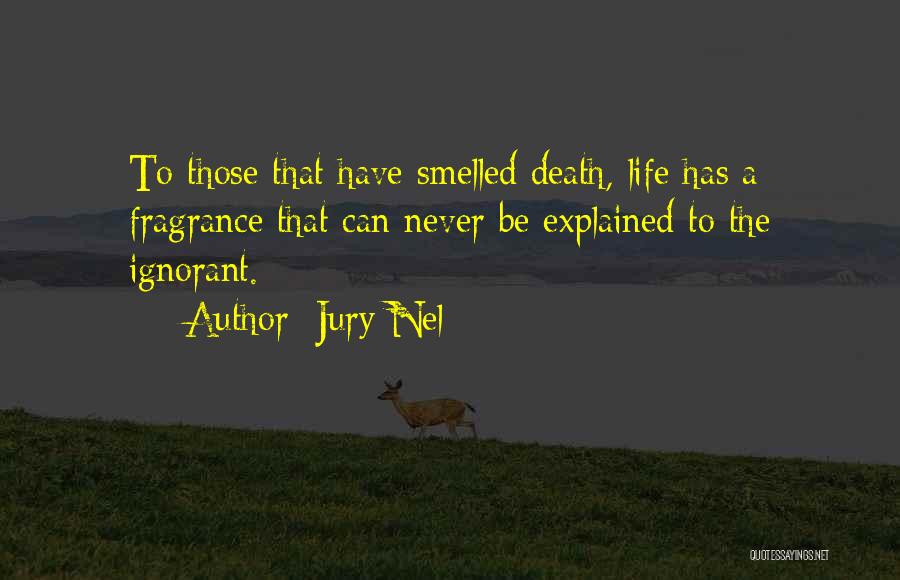 Jury Nel Quotes: To Those That Have Smelled Death, Life Has A Fragrance That Can Never Be Explained To The Ignorant.