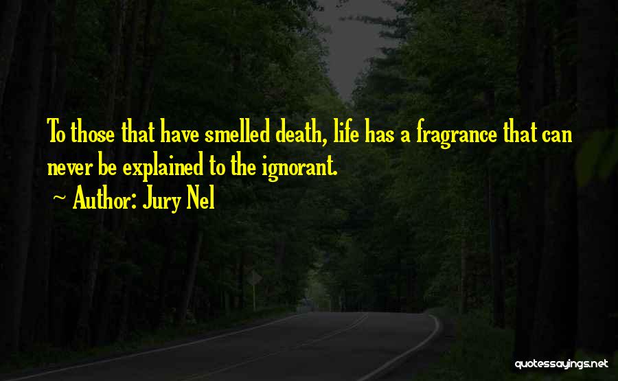 Jury Nel Quotes: To Those That Have Smelled Death, Life Has A Fragrance That Can Never Be Explained To The Ignorant.