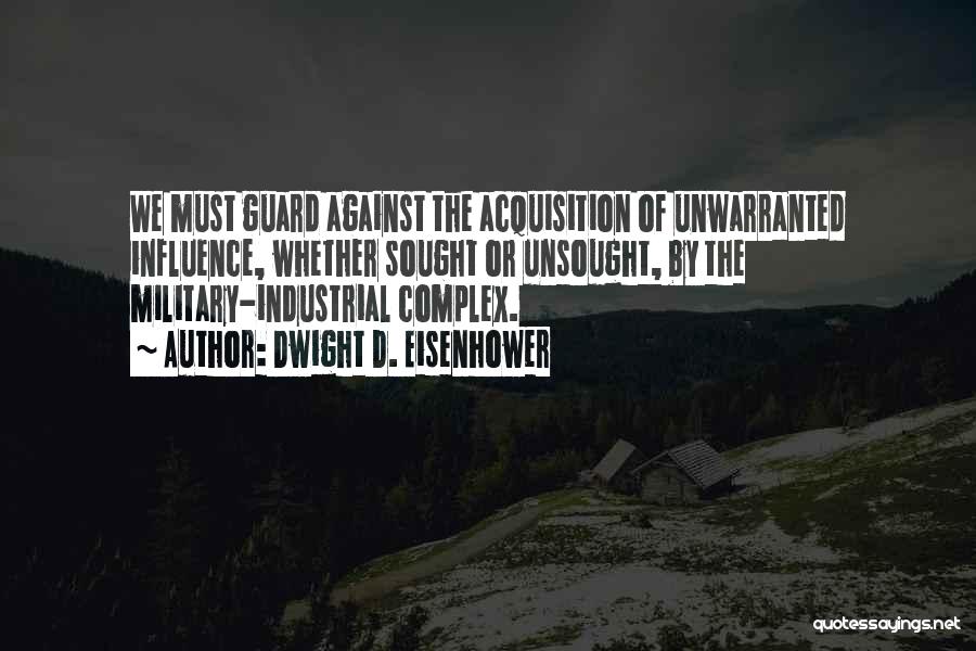 Dwight D. Eisenhower Quotes: We Must Guard Against The Acquisition Of Unwarranted Influence, Whether Sought Or Unsought, By The Military-industrial Complex.