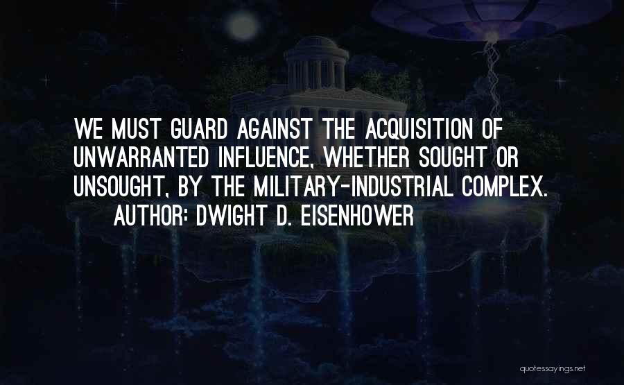 Dwight D. Eisenhower Quotes: We Must Guard Against The Acquisition Of Unwarranted Influence, Whether Sought Or Unsought, By The Military-industrial Complex.