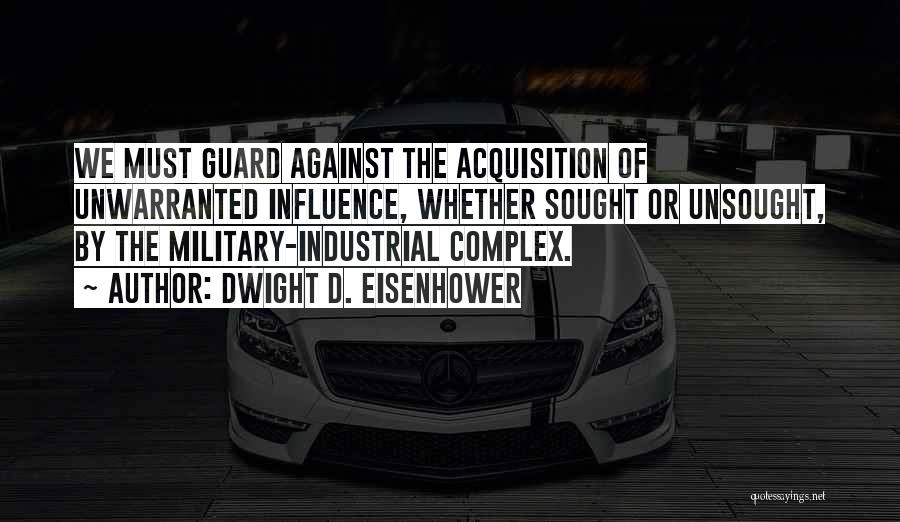 Dwight D. Eisenhower Quotes: We Must Guard Against The Acquisition Of Unwarranted Influence, Whether Sought Or Unsought, By The Military-industrial Complex.