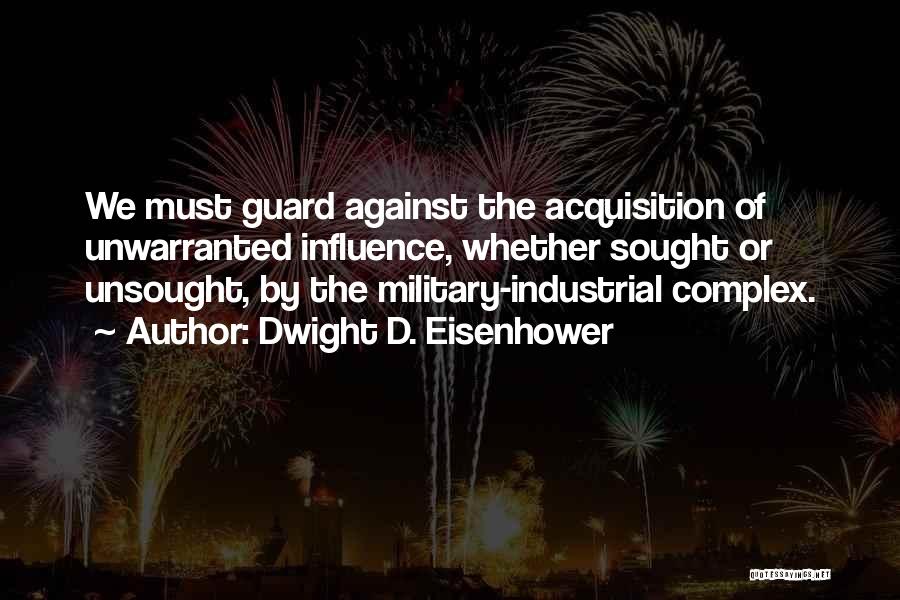 Dwight D. Eisenhower Quotes: We Must Guard Against The Acquisition Of Unwarranted Influence, Whether Sought Or Unsought, By The Military-industrial Complex.