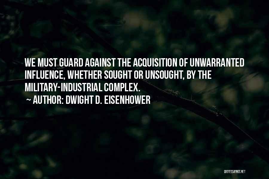 Dwight D. Eisenhower Quotes: We Must Guard Against The Acquisition Of Unwarranted Influence, Whether Sought Or Unsought, By The Military-industrial Complex.