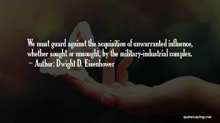 Dwight D. Eisenhower Quotes: We Must Guard Against The Acquisition Of Unwarranted Influence, Whether Sought Or Unsought, By The Military-industrial Complex.