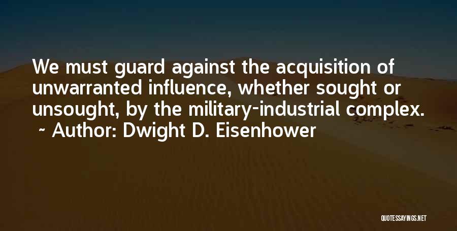 Dwight D. Eisenhower Quotes: We Must Guard Against The Acquisition Of Unwarranted Influence, Whether Sought Or Unsought, By The Military-industrial Complex.