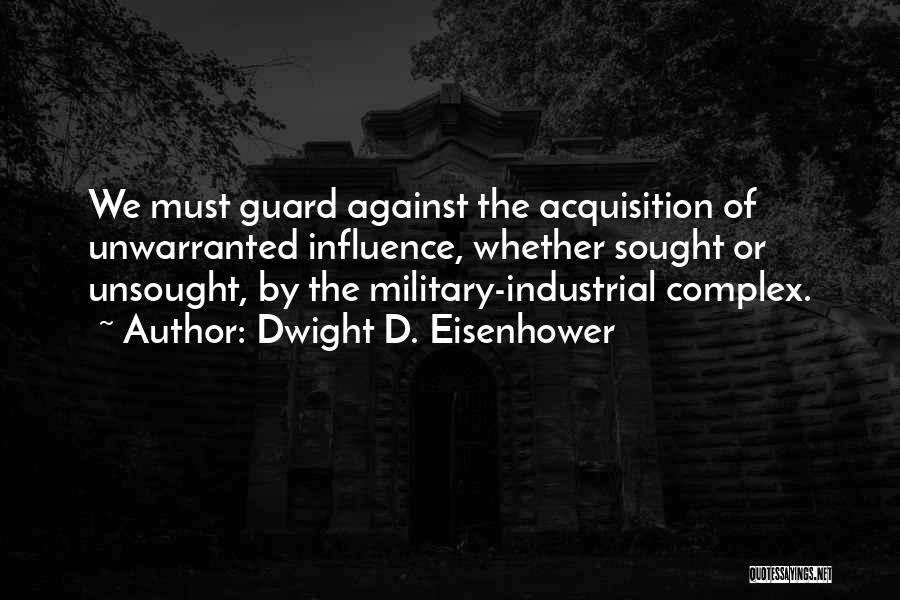 Dwight D. Eisenhower Quotes: We Must Guard Against The Acquisition Of Unwarranted Influence, Whether Sought Or Unsought, By The Military-industrial Complex.