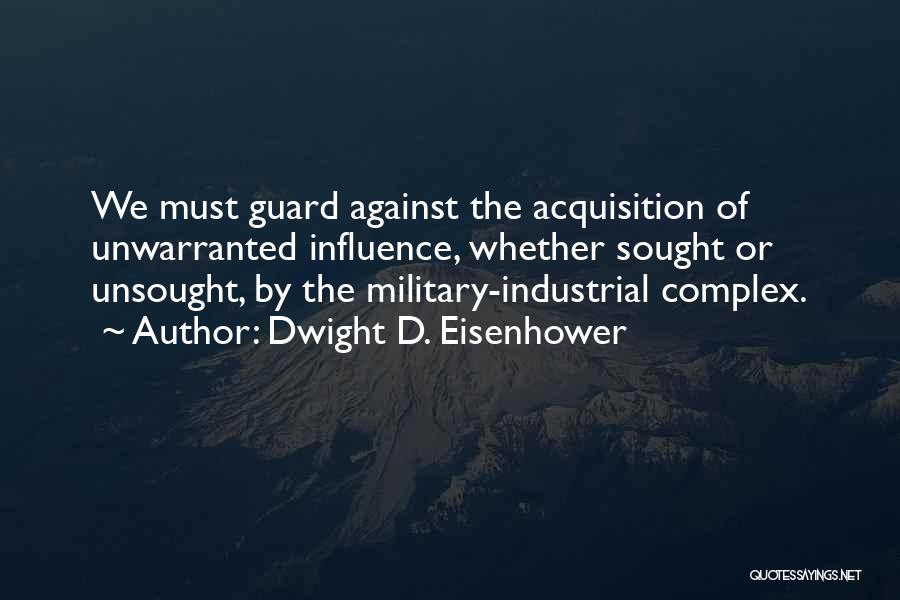 Dwight D. Eisenhower Quotes: We Must Guard Against The Acquisition Of Unwarranted Influence, Whether Sought Or Unsought, By The Military-industrial Complex.