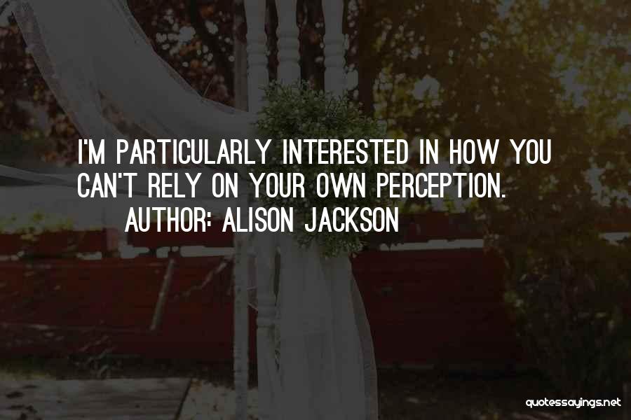 Alison Jackson Quotes: I'm Particularly Interested In How You Can't Rely On Your Own Perception.