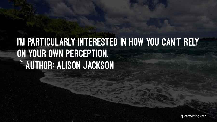 Alison Jackson Quotes: I'm Particularly Interested In How You Can't Rely On Your Own Perception.